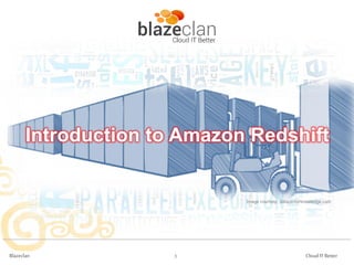 Introduction to Amazon Redshift

Image courtesy: datacenterknowledge.com

Blazeclan

3

Cloud IT Better

 
