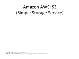 Amazon AWS: S3
        (Simple Storage Service)




Vishal Srivastava   (http://www.linkedin.com/in/srivastavavishal)
 