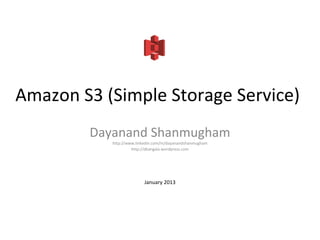 Amazon S3 (Simple Storage Service)
        Dayanand Shanmugham
           http://www.linkedin.com/in/dayanandshanmugham
                    http://dkangala.wordpress.com




                          January 2013
 