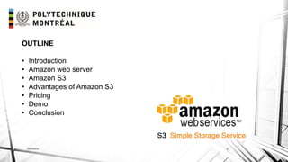 INF6404 2
OUTLINE
• Introduction
• Amazon web server
• Amazon S3
• Advantages of Amazon S3
• Pricing
• Demo
• Conclusion
 