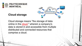 INF6404 3
Cloud storage means "the storage of data
online in the cloud," wherein a company's
data is stored in and accessible from multiple
distributed and connected resources that
comprise a cloud.
Cloud storage
 