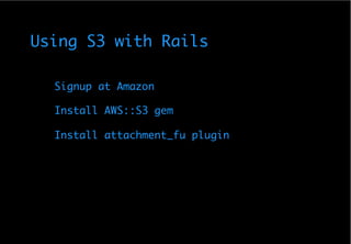 Using S3 with Rails

  Signup at Amazon

  Install AWS::S3 gem

  Install attachment_fu plugin