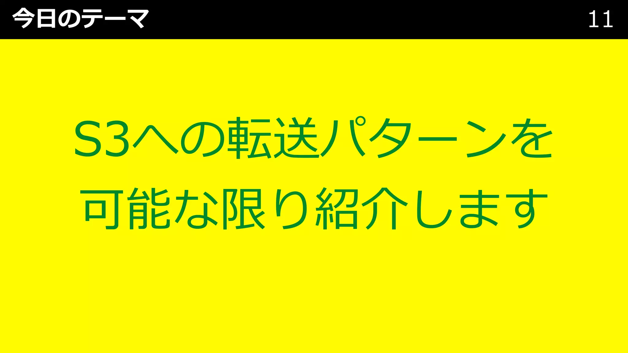 今⽇のテーマ 11
S3への転送パターンを
可能な限り紹介します
 