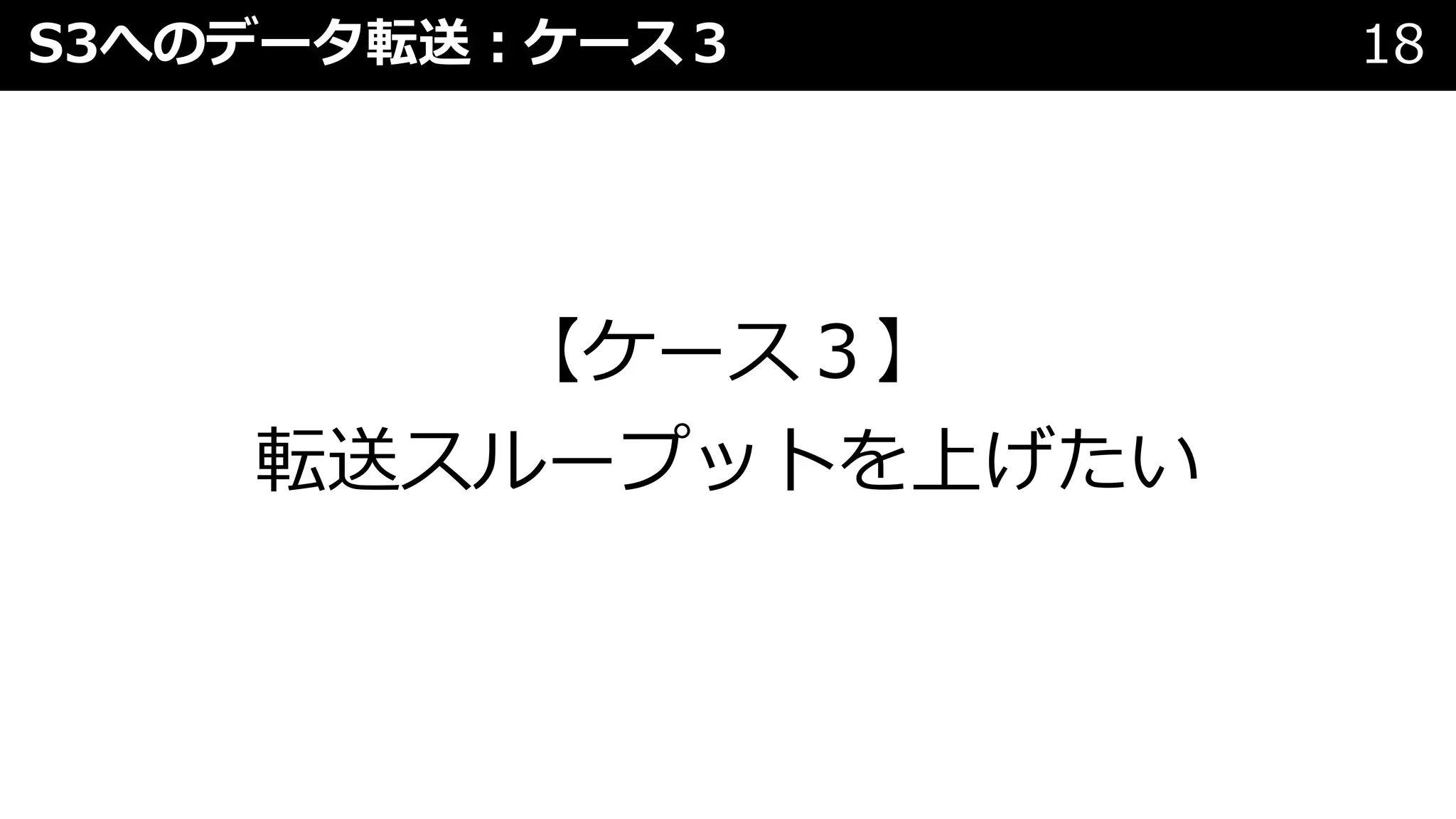 S3へのデータ転送︓ケース３ 18
【ケース３】
転送スループットを上げたい
 