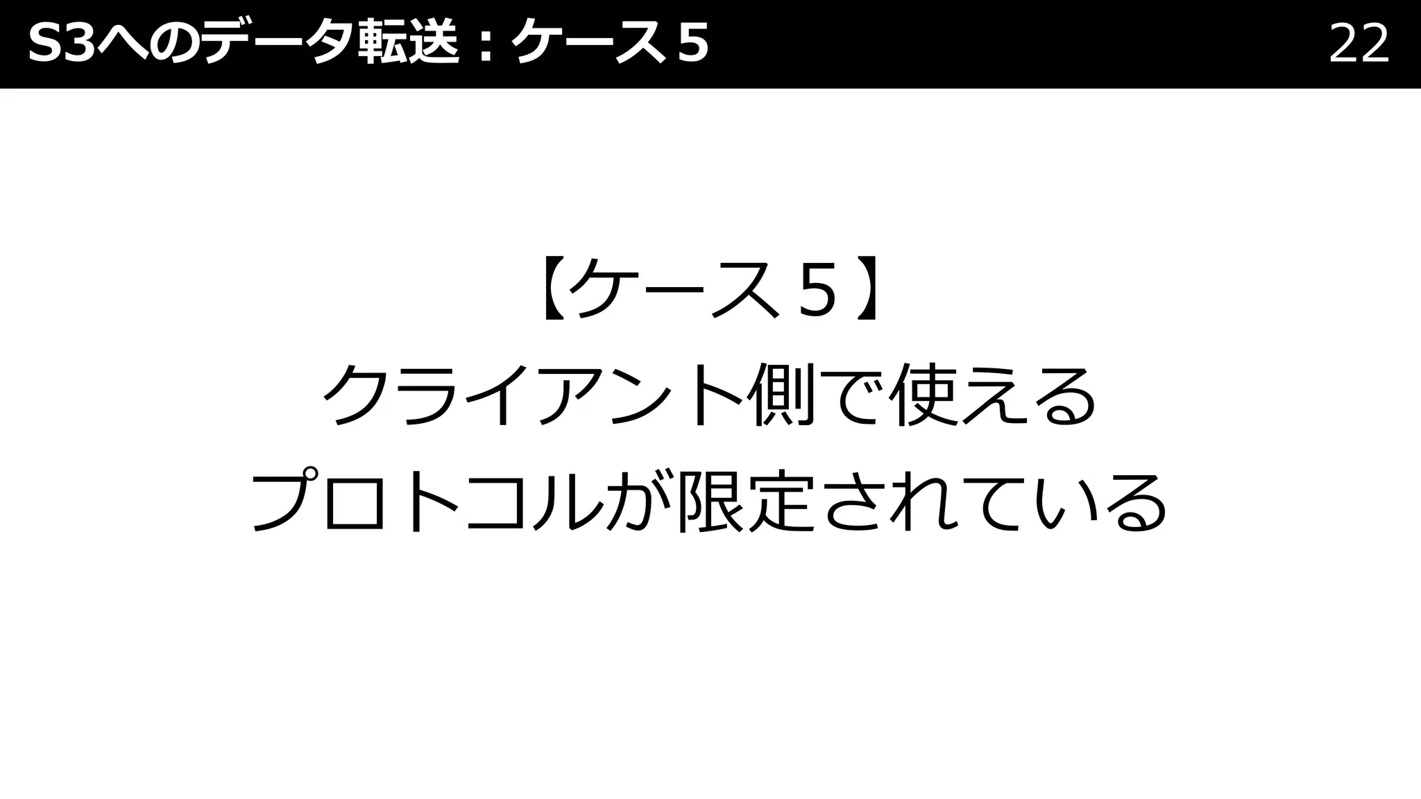 S3へのデータ転送︓ケース５ 22
【ケース５】
クライアント側で使える
プロトコルが限定されている
 