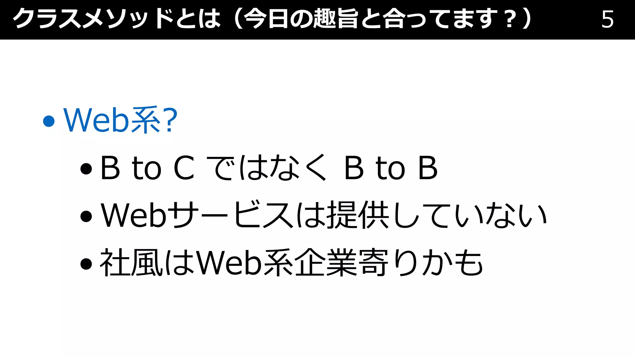 クラスメソッドとは（今⽇の趣旨と合ってます︖） 5
•Web系?
•B to C ではなく B to B
•Webサービスは提供していない
•社⾵はWeb系企業寄りかも
 