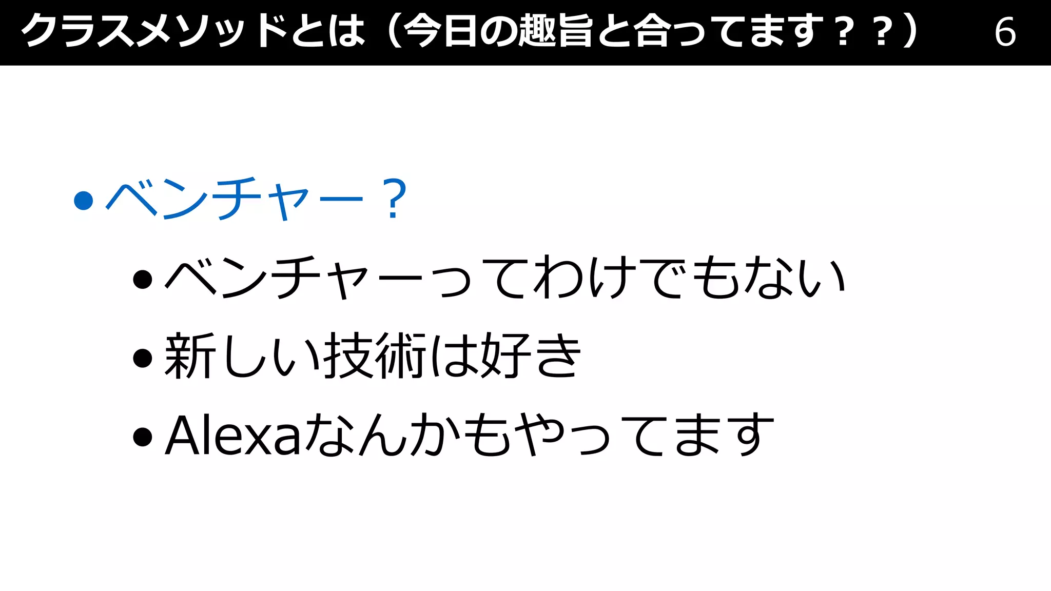 クラスメソッドとは（今⽇の趣旨と合ってます︖︖） 6
•ベンチャー︖
•ベンチャーってわけでもない
•新しい技術は好き
•Alexaなんかもやってます
 