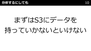 分析するにしても 10
まずはS3にデータを
持っていかないといけない
 