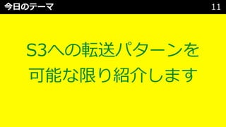 今⽇のテーマ 11
S3への転送パターンを
可能な限り紹介します
 
