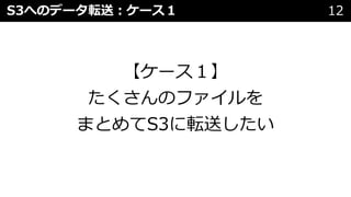 S3へのデータ転送︓ケース１ 12
【ケース１】
たくさんのファイルを
まとめてS3に転送したい
 