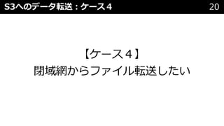 S3へのデータ転送︓ケース４ 20
【ケース４】
閉域網からファイル転送したい
 