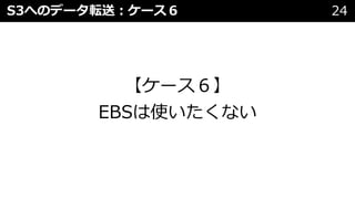 S3へのデータ転送︓ケース６ 24
【ケース６】
EBSは使いたくない
 