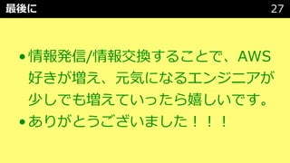 最後に 27
•情報発信/情報交換することで、AWS
好きが増え、元気になるエンジニアが
少しでも増えていったら嬉しいです。
•ありがとうございました︕︕︕
 