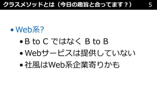 クラスメソッドとは（今⽇の趣旨と合ってます︖） 5
•Web系?
•B to C ではなく B to B
•Webサービスは提供していない
•社⾵はWeb系企業寄りかも
 