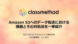 Amazon S3へのデータ転送における
課題とその対処法を⼀挙紹介
2017.08.25 クラスメソッド株式会社
AWS事業部 にしざわ
 