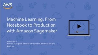 Machine Learning: From
Notebook to Production
with Amazon Sagemaker
Julien Simon
Principal Evangelist,Artificial Intelligence & Machine Learning
@julsimon
 