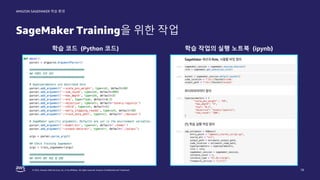 © 2022, Amazon Web Services, Inc. or its affiliates. All rights reserved. Amazon Confidential and Trademark.
AMAZON SAGEMAKER 학습 환경
SageMaker Training을 위한 작업
16
학습 코드 (Python 코드) 학습 작업의 실행 노트북 (ipynb)
 