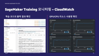 © 2022, Amazon Web Services, Inc. or its affiliates. All rights reserved. Amazon Confidential and Trademark.
AMAZON SAGEMAKER 학습 환경
SageMaker Training 모니터링 – CloudWatch
46
학습 코드의 출력 결과 확인 GPU/CPU 리소스 사용량 확인
 