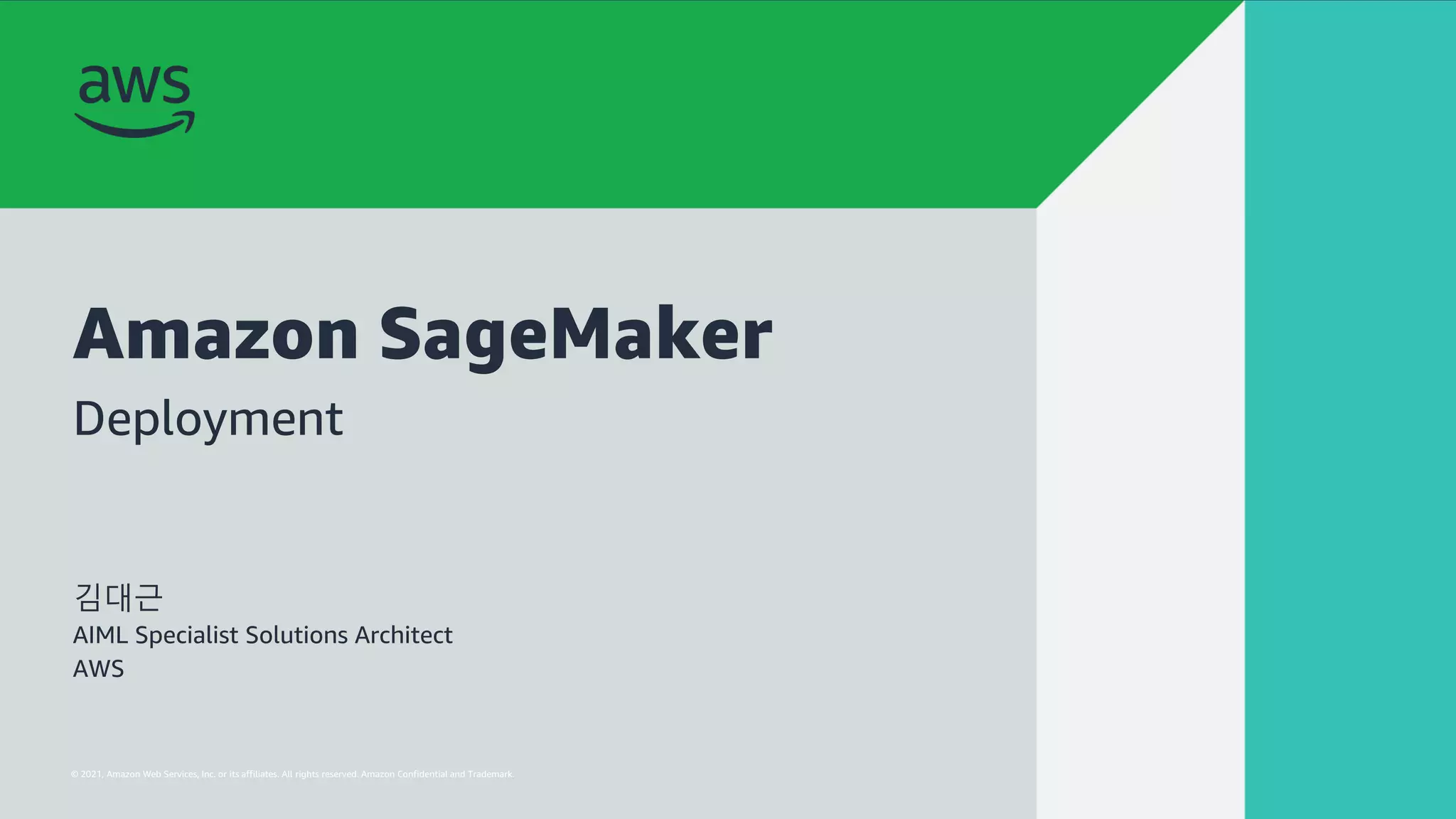 © 2022, Amazon Web Services, Inc. or its affiliates. All rights reserved. Amazon Confidential and Trademark.
AWS 전문가와 함께 익히는 모델 서빙 패턴
© 2021, Amazon Web Services, Inc. or its affiliates. All rights reserved. Amazon Confidential and Trademark.
Amazon SageMaker
김대근
AIML Specialist Solutions Architect
AWS
Deployment
 