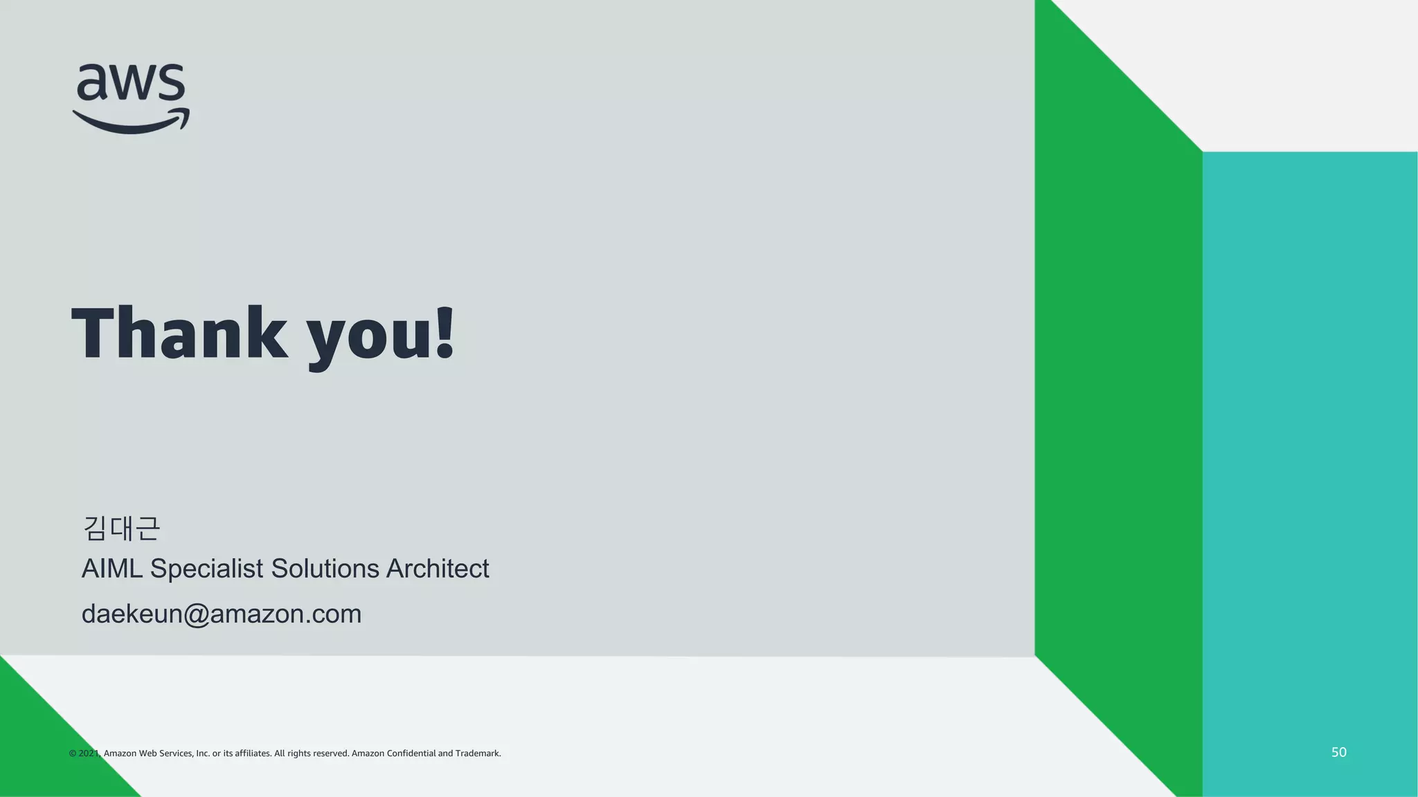 © 2022, Amazon Web Services, Inc. or its affiliates. All rights reserved. Amazon Confidential and Trademark.
AWS 전문가와 함께 익히는 모델 서빙 패턴
© 2021, Amazon Web Services, Inc. or its affiliates. All rights reserved. Amazon Confidential and Trademark.
Thank you!
50
김대근
AIML Specialist Solutions Architect
daekeun@amazon.com
 