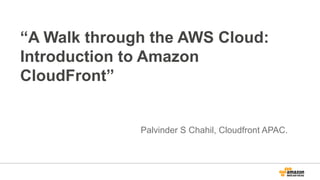 “A Walk through the AWS Cloud:
Introduction to Amazon
CloudFront”

Palvinder S Chahil, Cloudfront APAC.

 