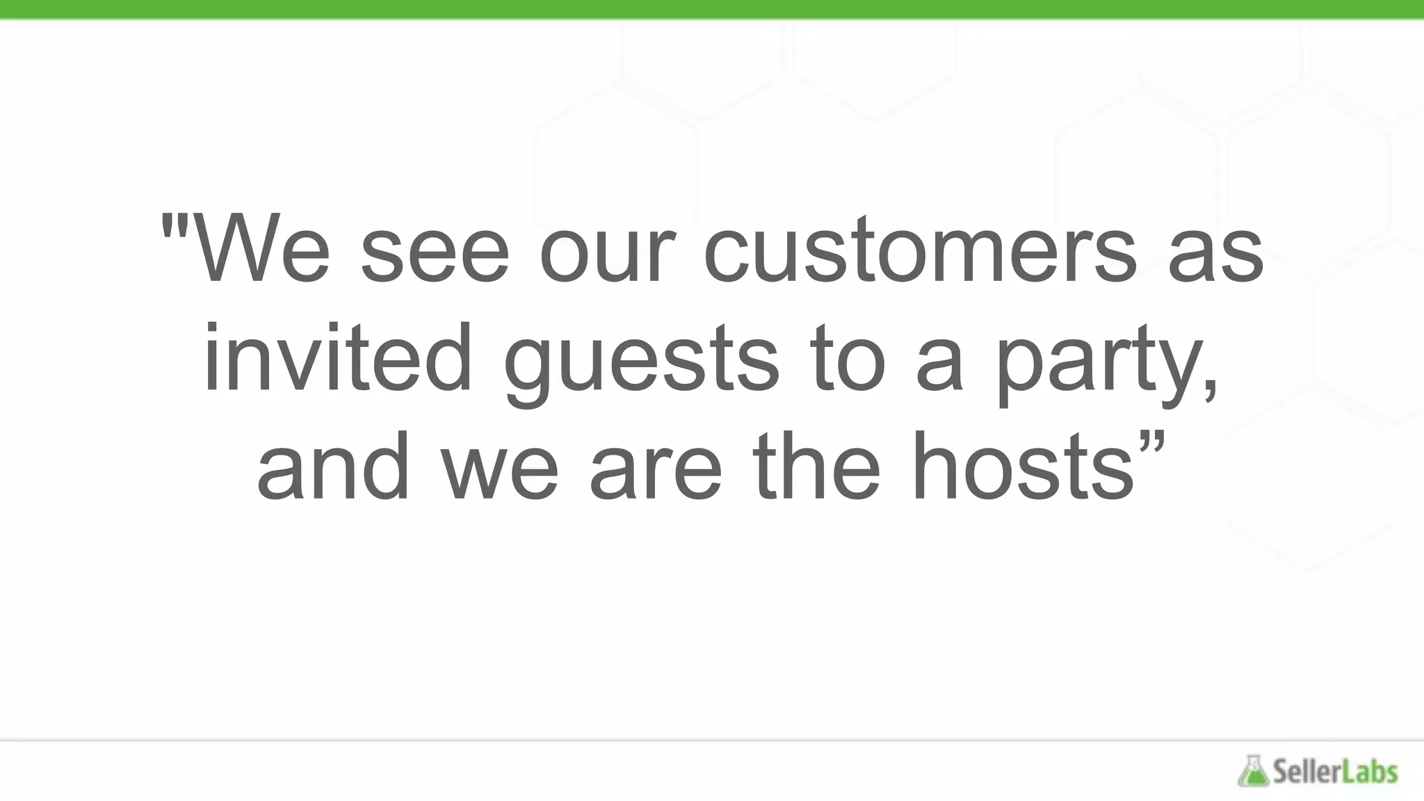 "We see our customers as
invited guests to a party,
and we are the hosts”
 