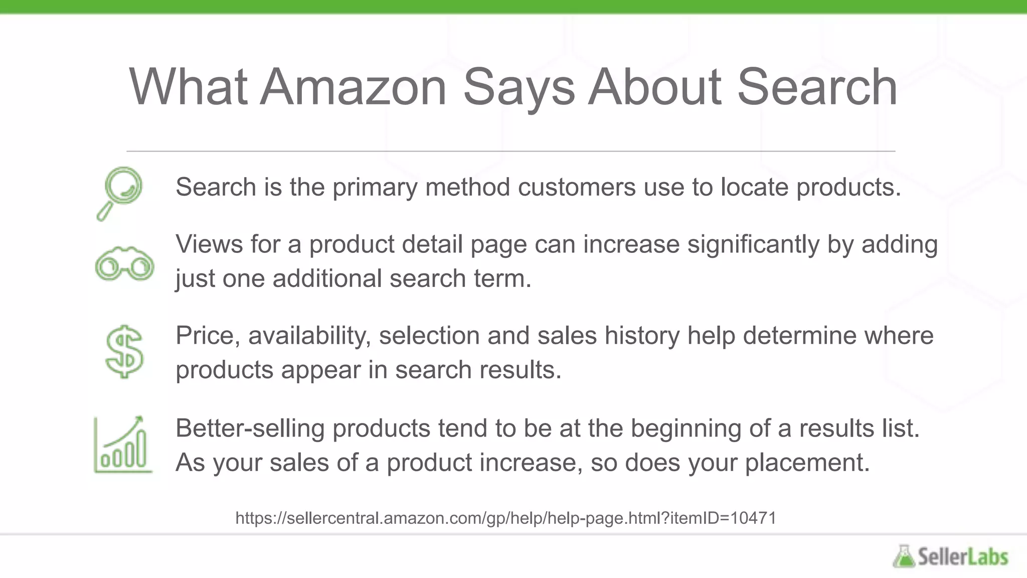 What Amazon Says About Search
https://sellercentral.amazon.com/gp/help/help-page.html?itemID=10471
Search is the primary method customers use to locate products.
Views for a product detail page can increase significantly by adding
just one additional search term.
Price, availability, selection and sales history help determine where
products appear in search results.
Better-selling products tend to be at the beginning of a results list.
As your sales of a product increase, so does your placement.
 