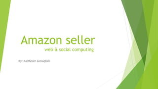 Amazon seller
web & social computing
By: Kalthoom Almaqbali
 