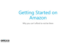 Getting Started on
Amazon
Why you can’t afford to not be there
 