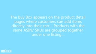 The Buy Box appears on the product detail
pages where customers can add items
directly into their cart – Products with the
same ASIN/ SKUs are grouped together
under one listing…
 