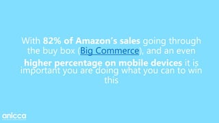 With 82% of Amazon’s sales going through
the buy box (Big Commerce), and an even
higher percentage on mobile devices it is
important you are doing what you can to win
this
 