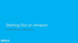 Starting Out on Amazon
Vendor Central vs. Seller Central
 