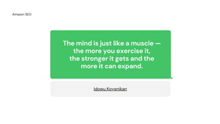 The mind is just like a muscle —
the more you exercise it,
the stronger it gets and the
more it can expand.
Idowu Koyenikan
Amazon SEO
 