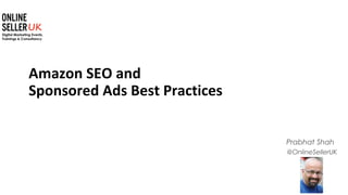 1
@OnlineSellerUK
Prabhat Shah
Amazon SEO and
Sponsored Ads Best Practices
 