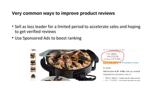 Very common ways to improve product reviews
• Sell as loss leader for a limited period to accelerate sales and hoping
to get verified reviews
• Use Sponsored Ads to boost ranking
 