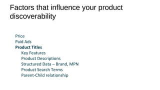 Factors that influence your product
discoverability
Price
Paid Ads
Product Titles
Key Features
Product Descriptions
Structured Data – Brand, MPN
Product Search Terms
Parent-Child relationship
 