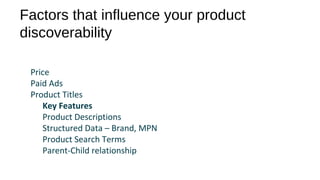 Factors that influence your product
discoverability
Price
Paid Ads
Product Titles
Key Features
Product Descriptions
Structured Data – Brand, MPN
Product Search Terms
Parent-Child relationship
 