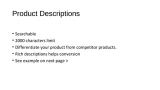 Product Descriptions
• Searchable
• 2000 characters limit
• Differentiate your product from competitor products.
• Rich descriptions helps conversion
• See example on next page >
 