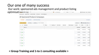 Our one of many success
 Our work: sponsored ads management and product listing 
optimisation
< Group Training and 1-to-1 consulting available >
 