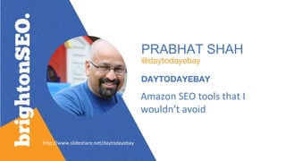 PRABHAT SHAH
@daytodayebay
DAYTODAYEBAY
Amazon SEO tools that I
wouldn’t avoid
http://www.slideshare.net/daytodayebay
 
