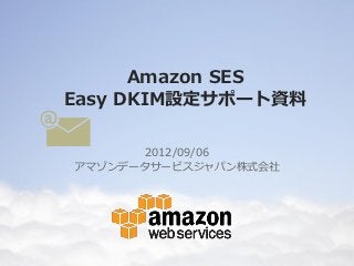 Amazon SES
Easy DKIM設定サポート資料

       2012/09/06
アマゾンデータサービスジャパン株式会社




    Copyright © 2012 Amazon Web Services.Inc
 