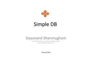 Simple DB

Dayanand Shanmugham
   http://www.linkedin.com/in/dayanandshanmugham
            http://dkangala.wordpress.com




                  January 2013
 