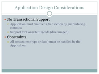 Application Design Considerations
 No Transactional Support
 Application must “mimic” a transaction by guaranteeing
commits
 Support for Consistent Reads (discouraged)
 Constraints
 All constraints (type or data) must be handled by the
Application
 