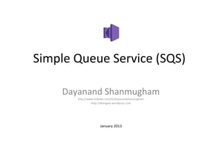 Simple Queue Service (SQS)

    Dayanand Shanmugham
       http://www.linkedin.com/in/dayanandshanmugham
                http://dkangala.wordpress.com




                      January 2013
 