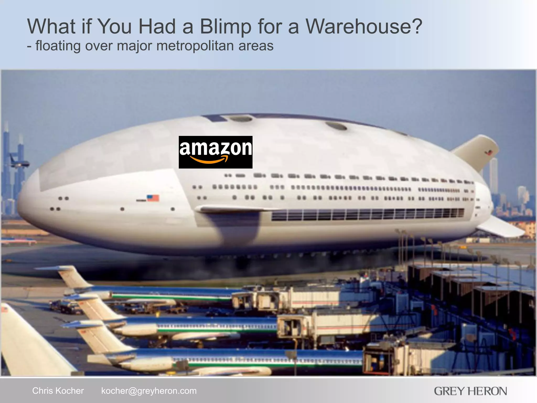 What if You Had a Blimp for a Warehouse?
- floating over major metropolitan areas
Chris Kocher kocher@greyheron.com
 