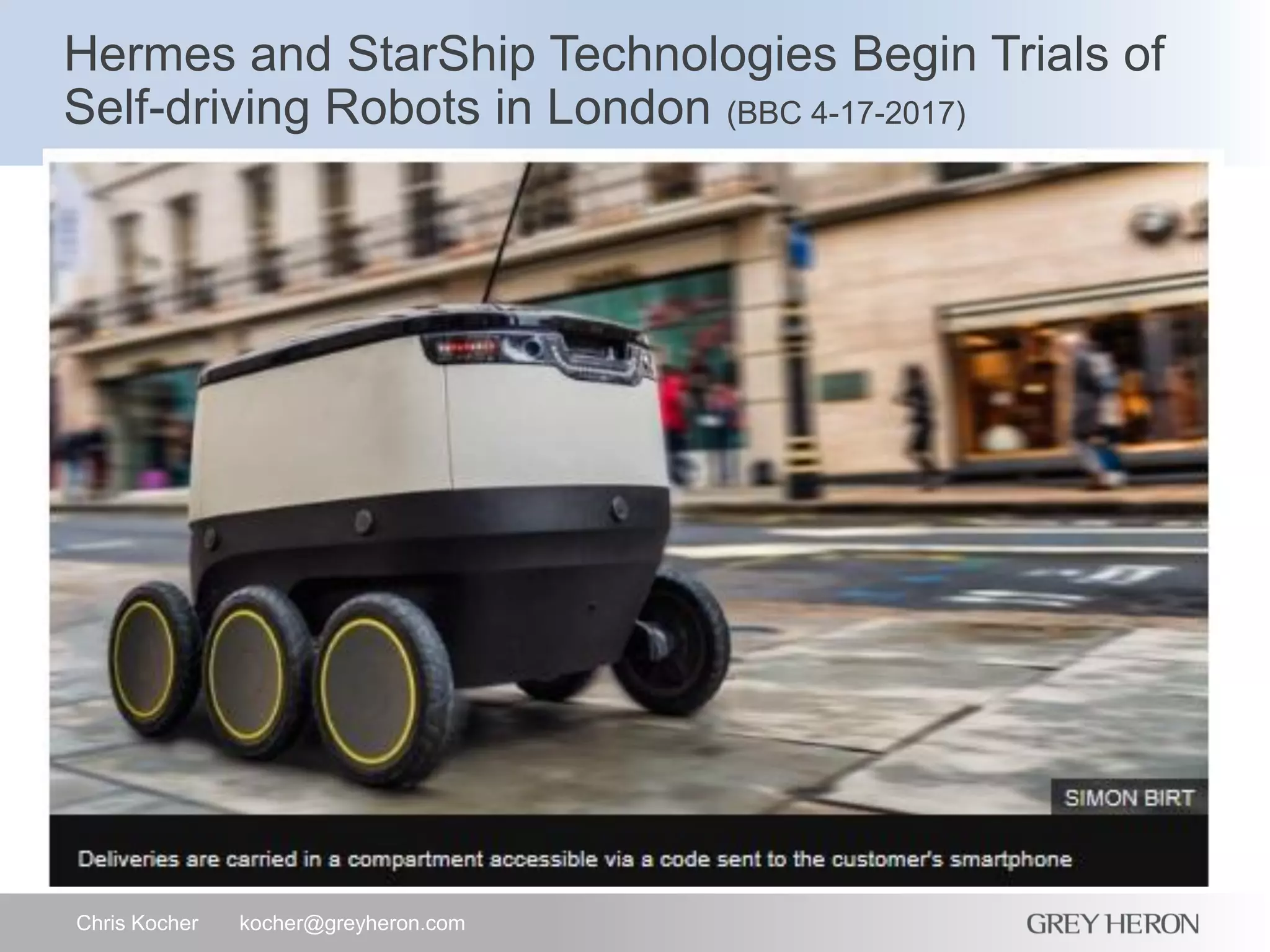 Hermes and StarShip Technologies Begin Trials of
Self-driving Robots in London (BBC 4-17-2017)
Chris Kocher kocher@greyheron.com
 