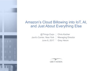 @Things Expo
Javit’s Center, New York
June 6, 2017
Amazon’s Cloud Billowing into IoT, AI,
and Just About Everything Else
Chris Kocher
Managing Director
Grey Heron
 