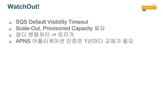 WatchOut!
❏ SQS Default Visibility Timeout
❏ Scale-Out, Provisoned Capacity 필요
❏ 람다 병렬처리 -> 트리거
❏ APNS 어플리케이션 인증은 1년마다 교체가 필요
 