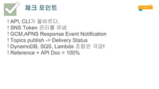 체크 포인트
! API, CLI가 올바르다.
! SNS Token 관리를 유념
! GCM,APNS Response Event Notification
! Topics publish -> Delivery Status
! DynamoDB, SQS, Lambda 조합은 극강!
! Reference + API Doc = 100%
 