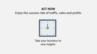 ACT NOW
Enjoy the success ride of traffic, sales and profits
Take your business to
new heights
 